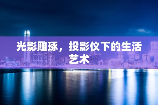 光影雕琢，投影仪下的生活艺术