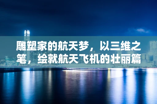 雕塑家的航天梦，以三维之笔，绘就航天飞机的壮丽篇章