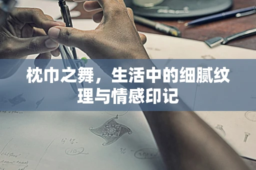 枕巾之舞，生活中的细腻纹理与情感印记