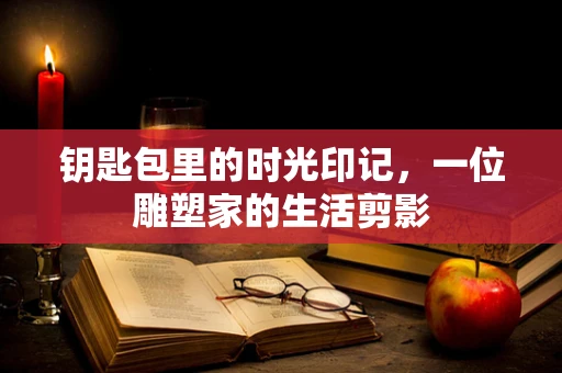 钥匙包里的时光印记，一位雕塑家的生活剪影
