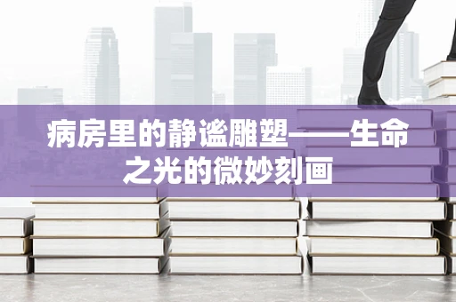 病房里的静谧雕塑——生命之光的微妙刻画