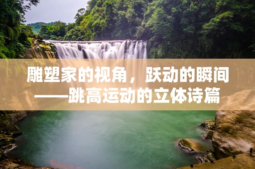 雕塑家的视角，跃动的瞬间——跳高运动的立体诗篇
