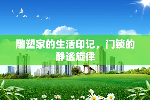 雕塑家的生活印记，门锁的静谧旋律