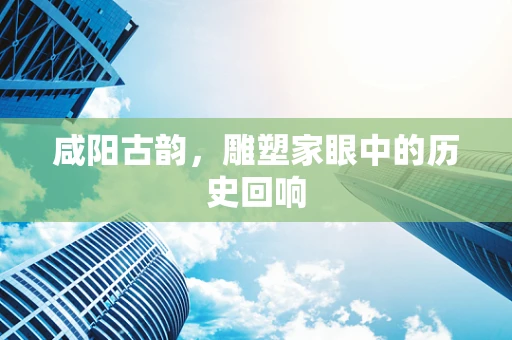 咸阳古韵，雕塑家眼中的历史回响
