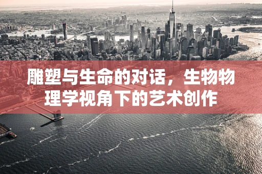 雕塑与生命的对话，生物物理学视角下的艺术创作