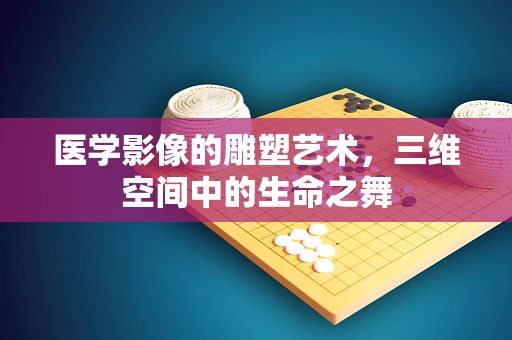 医学影像的雕塑艺术，三维空间中的生命之舞
