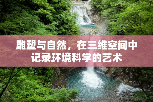 雕塑与自然，在三维空间中记录环境科学的艺术