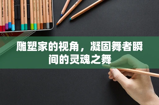 雕塑家的视角，凝固舞者瞬间的灵魂之舞
