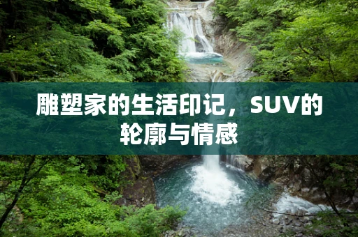 雕塑家的生活印记，SUV的轮廓与情感