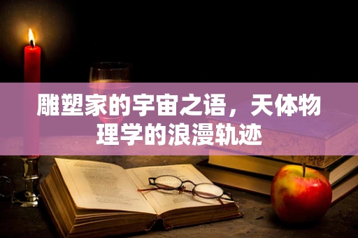 雕塑家的宇宙之语，天体物理学的浪漫轨迹