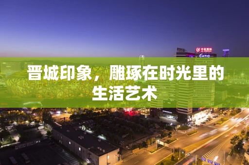 晋城印象，雕琢在时光里的生活艺术