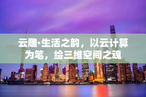 云雕·生活之韵，以云计算为笔，绘三维空间之魂