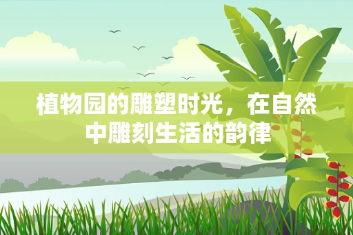 植物园的雕塑时光，在自然中雕刻生活的韵律