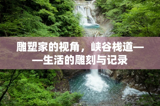 雕塑家的视角，峡谷栈道——生活的雕刻与记录