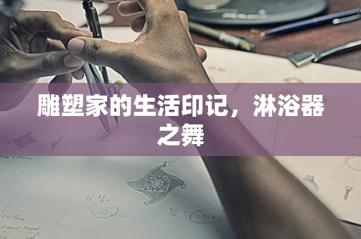 雕塑家的生活印记，淋浴器之舞