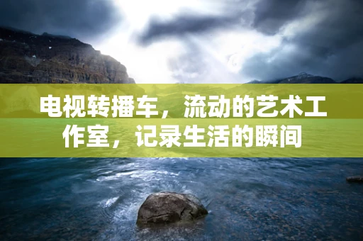 电视转播车，流动的艺术工作室，记录生活的瞬间