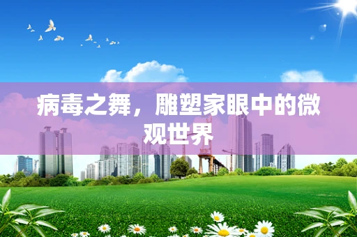 病毒之舞，雕塑家眼中的微观世界