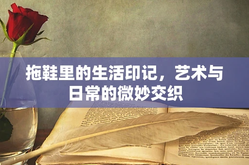 拖鞋里的生活印记，艺术与日常的微妙交织