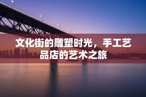 文化街的雕塑时光，手工艺品店的艺术之旅