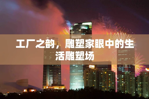工厂之韵，雕塑家眼中的生活雕塑场