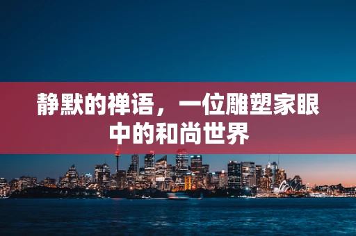 静默的禅语，一位雕塑家眼中的和尚世界