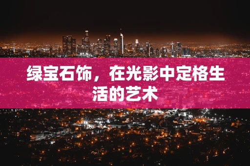 绿宝石饰，在光影中定格生活的艺术