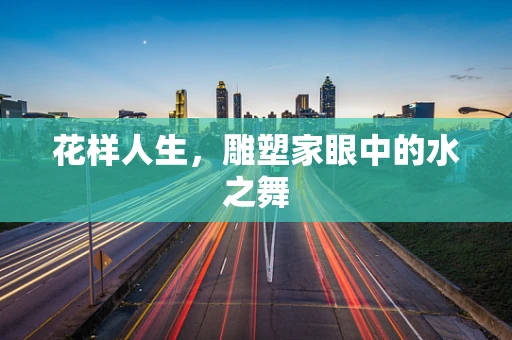 花样人生，雕塑家眼中的水之舞