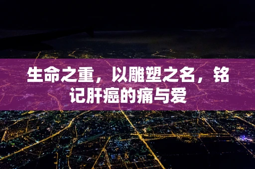 生命之重，以雕塑之名，铭记肝癌的痛与爱