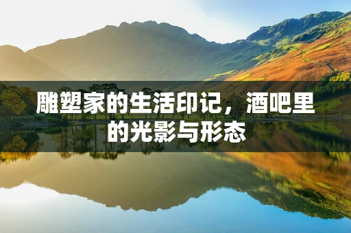 雕塑家的生活印记，酒吧里的光影与形态