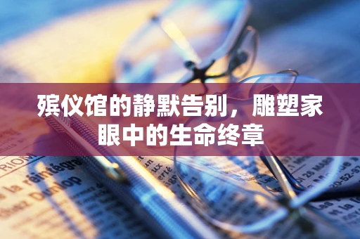 殡仪馆的静默告别，雕塑家眼中的生命终章