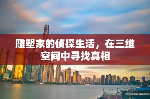 雕塑家的侦探生活，在三维空间中寻找真相
