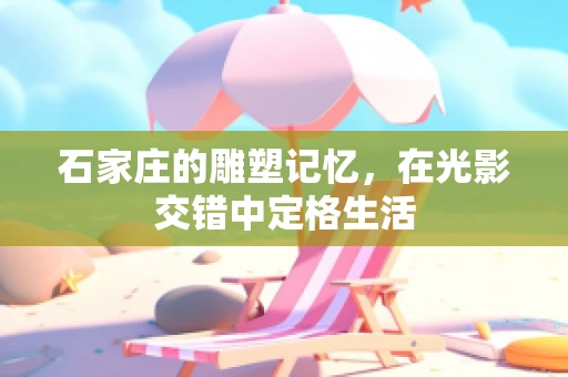 石家庄的雕塑记忆，在光影交错中定格生活