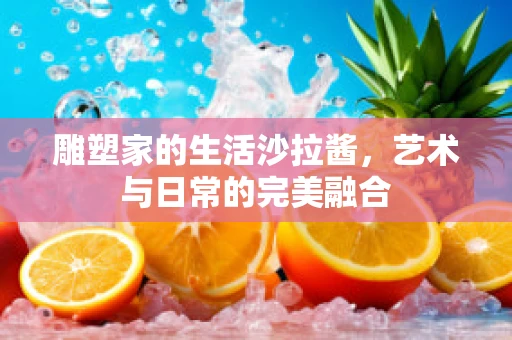 雕塑家的生活沙拉酱，艺术与日常的完美融合
