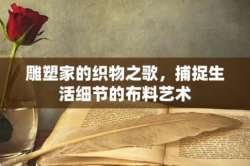 雕塑家的织物之歌，捕捉生活细节的布料艺术