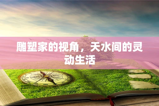 雕塑家的视角，天水间的灵动生活