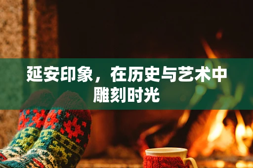 延安印象，在历史与艺术中雕刻时光
