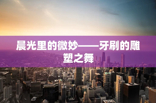 晨光里的微妙——牙刷的雕塑之舞
