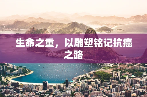 生命之重，以雕塑铭记抗癌之路