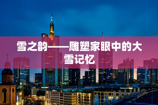 雪之韵——雕塑家眼中的大雪记忆