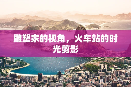 雕塑家的视角，火车站的时光剪影