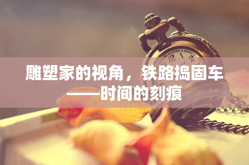 雕塑家的视角，铁路捣固车——时间的刻痕