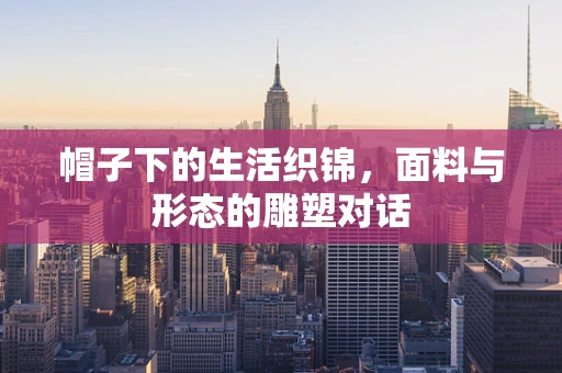 帽子下的生活织锦，面料与形态的雕塑对话