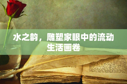 水之韵，雕塑家眼中的流动生活画卷