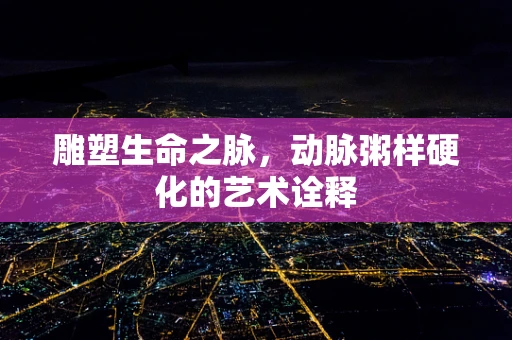 雕塑生命之脉，动脉粥样硬化的艺术诠释