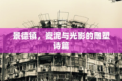 景德镇，瓷泥与光影的雕塑诗篇