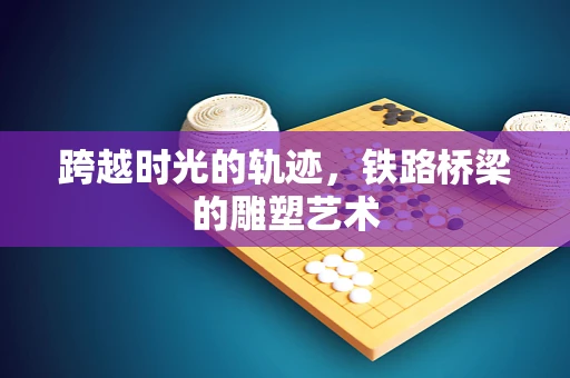 跨越时光的轨迹，铁路桥梁的雕塑艺术