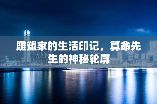 雕塑家的生活印记，算命先生的神秘轮廓