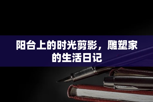 阳台上的时光剪影，雕塑家的生活日记
