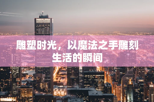 雕塑时光，以魔法之手雕刻生活的瞬间