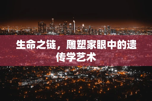 生命之链，雕塑家眼中的遗传学艺术